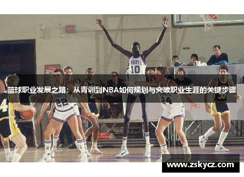 篮球职业发展之路：从青训到NBA如何规划与突破职业生涯的关键步骤